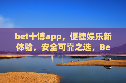 bet十博app，便捷娱乐新体验，安全可靠之选，Bet十博app，便捷娱乐新体验，安全可靠之选