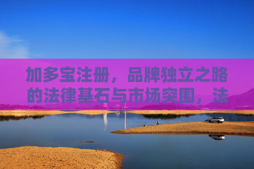 加多宝注册，品牌独立之路的法律基石与市场突围，法律基石与市场突围，加多宝品牌独立之路
