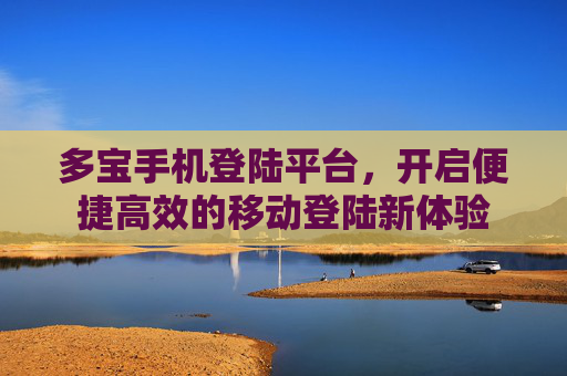 多宝手机登陆平台，开启便捷高效的移动登陆新体验