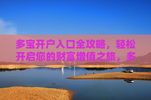 多宝开户入口全攻略，轻松开启您的财富增值之旅，多宝开户入口全攻略，轻松开启财富增值之旅