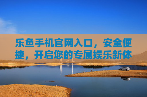 乐鱼手机官网入口，安全便捷，开启您的专属娱乐新体验，乐鱼手机官网入口，安全便捷，专属娱乐新体验