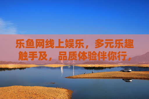 乐鱼网线上娱乐，多元乐趣触手及，品质体验伴你行，乐鱼网，多元乐趣触手可及，品质体验伴你行