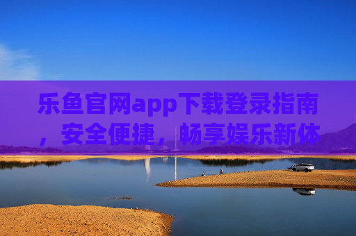 乐鱼官网app下载登录指南，安全便捷，畅享娱乐新体验，乐鱼官网app下载登录指南，安全便捷，畅享娱乐新体验