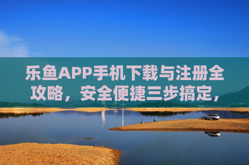 乐鱼APP手机下载与注册全攻略，安全便捷三步搞定，乐鱼APP手机下载注册全攻略，安全便捷三步搞定