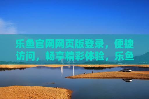 乐鱼官网网页版登录，便捷访问，畅享精彩体验，乐鱼官网网页版登录，便捷畅享精彩体验