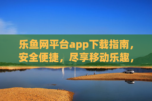 乐鱼网平台app下载指南，安全便捷，尽享移动乐趣，乐鱼网app下载指南，安全便捷，尽享移动乐趣