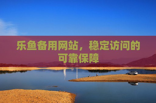 乐鱼备用网站，稳定访问的可靠保障