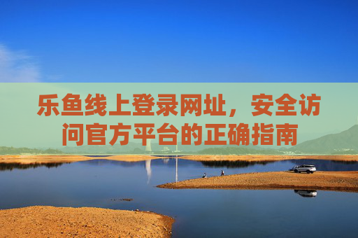 乐鱼线上登录网址，安全访问官方平台的正确指南