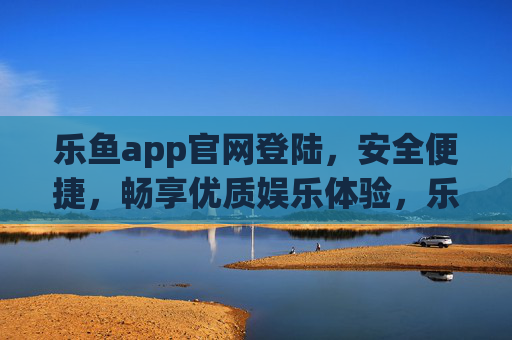 乐鱼app官网登陆，安全便捷，畅享优质娱乐体验，乐鱼app官网登陆，安全便捷畅享优质娱乐