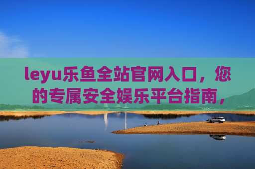 leyu乐鱼全站官网入口，您的专属安全娱乐平台指南，leyu乐鱼全站官网入口，专属安全娱乐平台指南