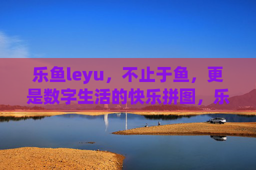 乐鱼leyu，不止于鱼，更是数字生活的快乐拼图，乐鱼leyu，不止于鱼，数字生活的快乐拼图
