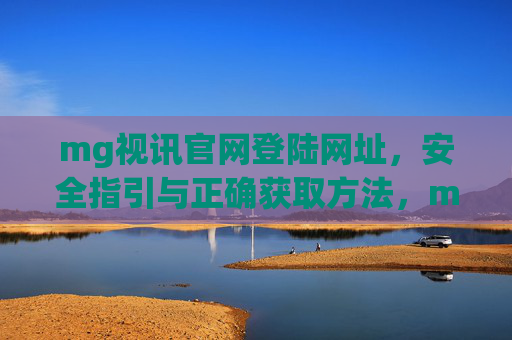 mg视讯官网登陆网址，安全指引与正确获取方法，mg视讯官网登录网址安全指引与正确获取方法