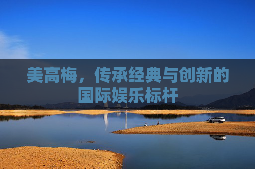 美高梅，传承经典与创新的国际娱乐标杆
