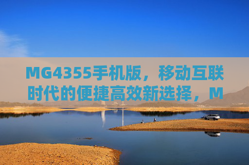 MG4355手机版，移动互联时代的便捷高效新选择，MG4355手机版，移动互联时代的便捷高效新选择