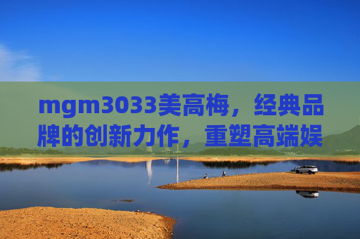 mgm3033美高梅，经典品牌的创新力作，重塑高端娱乐体验，mgm3033美高梅，经典品牌的创新力作，重塑高端娱乐体验