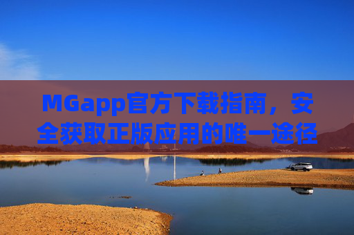 MGapp官方下载指南，安全获取正版应用的唯一途径，MGapp官方下载指南，安全获取正版应用的唯一途径