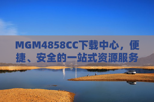 MGM4858CC下载中心，便捷、安全的一站式资源服务平台，MGM4858CC下载中心，便捷安全一站式资源服务平台