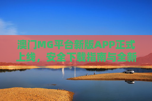 澳门MG平台新版APP正式上线，安全下载指南与全新体验解析，澳门MG平台新版APP正式上线，安全下载指南与全新体验解析