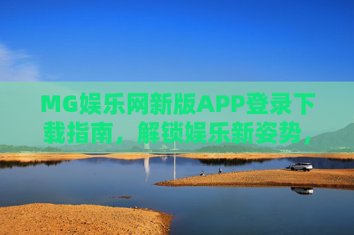 MG娱乐网新版APP登录下载指南，解锁娱乐新姿势，畅玩不止步！