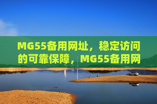 MG55备用网址，稳定访问的可靠保障，MG55备用网址，稳定访问的可靠保障