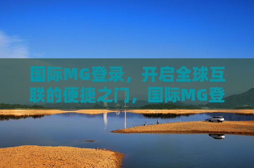 国际MG登录，开启全球互联的便捷之门，国际MG登录，开启全球互联便捷之门