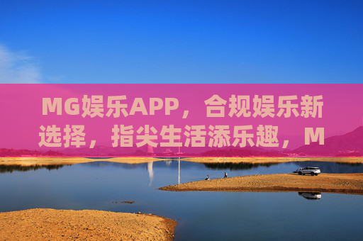 MG娱乐APP，合规娱乐新选择，指尖生活添乐趣，MG娱乐APP，合规娱乐新选择，指尖乐趣轻松享