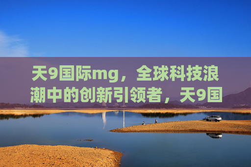 天9国际mg，全球科技浪潮中的创新引领者，天9国际mg，全球科技浪潮的创新引领者