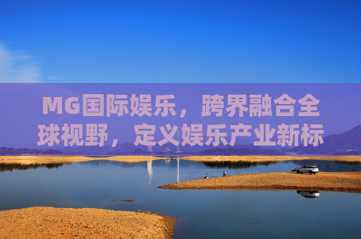 MG国际娱乐，跨界融合全球视野，定义娱乐产业新标杆，MG国际娱乐，跨界融合全球视野，定义娱乐产业新标杆