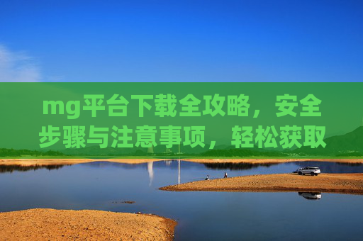 mg平台下载全攻略，安全步骤与注意事项，轻松获取官方客户端，mg平台下载全攻略，安全步骤与轻松获取官方客户端