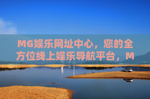 MG娱乐网址中心，您的全方位线上娱乐导航平台，MG娱乐网址中心，全方位线上娱乐导航平台