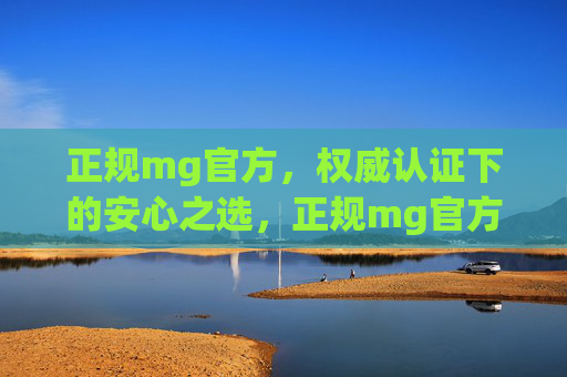 正规mg官方，权威认证下的安心之选，正规mg官方，权威认证，安心首选
