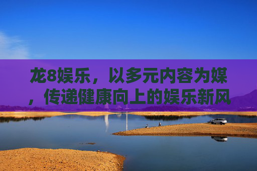 龙8娱乐，以多元内容为媒，传递健康向上的娱乐新风尚，龙8娱乐，多元内容引领健康娱乐新风尚