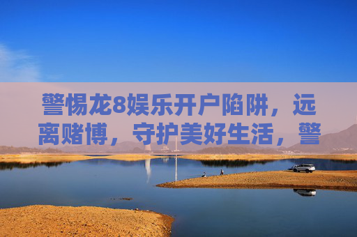 警惕龙8娱乐开户陷阱，远离赌博，守护美好生活，警惕龙8娱乐开户陷阱，远离赌博守护美好生活