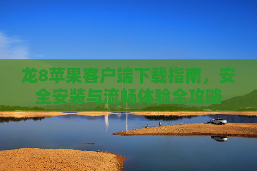 龙8苹果客户端下载指南，安全安装与流畅体验全攻略