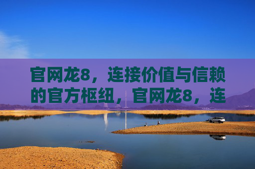 官网龙8，连接价值与信赖的官方枢纽，官网龙8，连接价值与信赖的官方枢纽