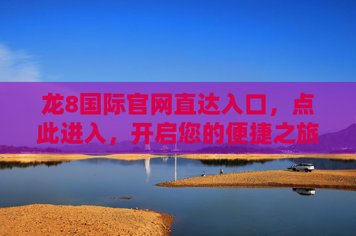 龙8国际官网直达入口，点此进入，开启您的便捷之旅
