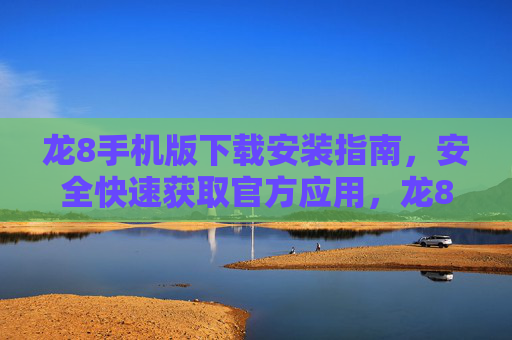 龙8手机版下载安装指南，安全快速获取官方应用，龙8手机版官方下载安装指南，安全快速获取官方应用