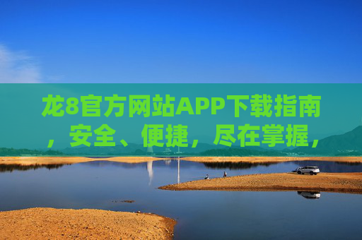 龙8官方网站APP下载指南，安全、便捷，尽在掌握，龙8官方网站APP下载指南，安全便捷，尽在掌握