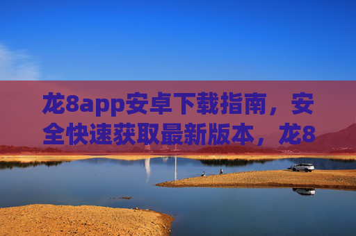 龙8app安卓下载指南，安全快速获取最新版本，龙8app安卓下载指南，安全快速获取最新版本