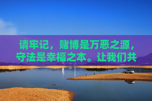 请牢记，赌博是万恶之源，守法是幸福之本。让我们共同维护清朗的网络环境和社会秩序，坚决抵制非法赌博，选择健康向上的生活方式，抵制赌博恶源，守法守护幸福
