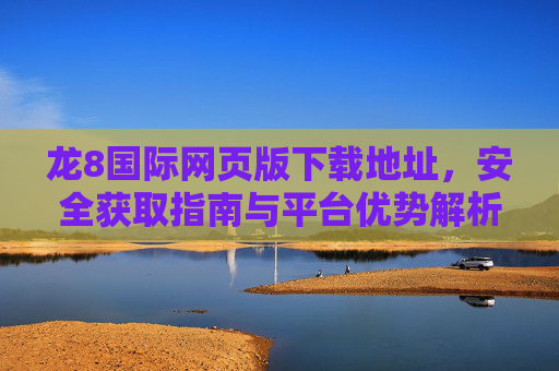 龙8国际网页版下载地址，安全获取指南与平台优势解析，龙8国际网页版下载地址，安全获取指南与平台优势解析