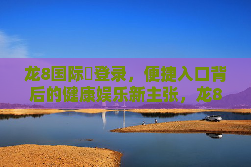 龙8国际娛登录，便捷入口背后的健康娱乐新主张，龙8国际娱乐登录，便捷入口背后的健康娱乐新主张