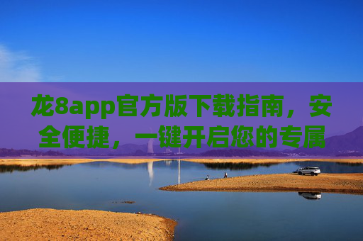 龙8app官方版下载指南，安全便捷，一键开启您的专属体验，龙8app官方版下载指南，安全便捷，一键开启专属体验
