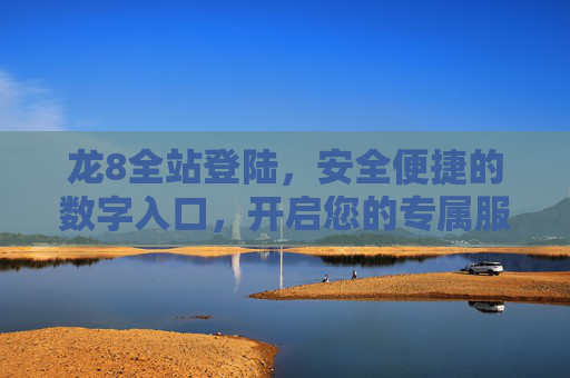 龙8全站登陆，安全便捷的数字入口，开启您的专属服务体验，龙8全站登陆，安全便捷的专属数字入口