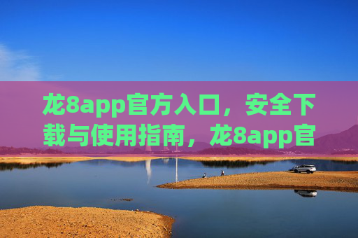 龙8app官方入口，安全下载与使用指南，龙8app官方入口，安全下载与使用指南