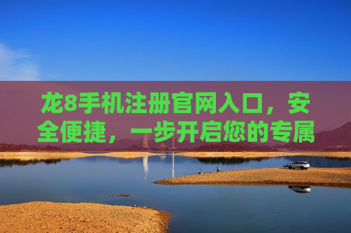 龙8手机注册官网入口，安全便捷，一步开启您的专属体验，龙8手机注册官网入口，安全便捷，一步开启专属体验
