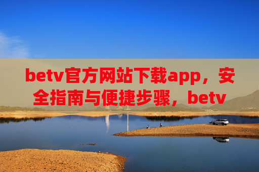 betv官方网站下载app，安全指南与便捷步骤，betv官方网站app下载，安全指南与便捷步骤