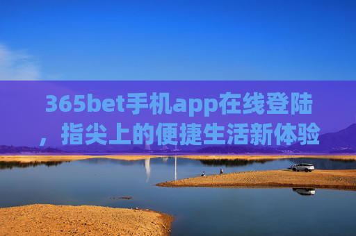 365bet手机app在线登陆，指尖上的便捷生活新体验，365bet手机app，指尖便捷，生活新体验