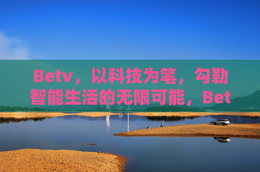Betv，以科技为笔，勾勒智能生活的无限可能，Betv，以科技为笔，勾勒智能生活无限可能