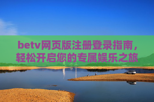 betv网页版注册登录指南，轻松开启您的专属娱乐之旅，betv网页版注册登录指南，轻松开启专属娱乐之旅